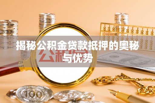 宿迁揭秘公积金贷款抵押的奥秘与优势