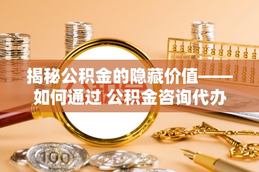 宿迁揭秘公积金的隐藏价值——如何通过 公积金咨询代办提取 优化财富管理