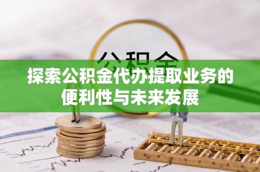 宿迁探索公积金代办提取业务的便利性与未来发展