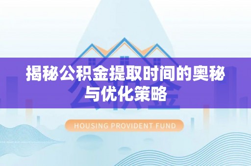 宿迁揭秘公积金提取时间的奥秘与优化策略