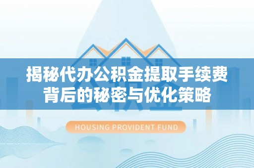 宿迁揭秘代办公积金提取手续费背后的秘密与优化策略