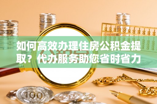 宿迁如何高效办理住房公积金提取？代办服务助您省时省力