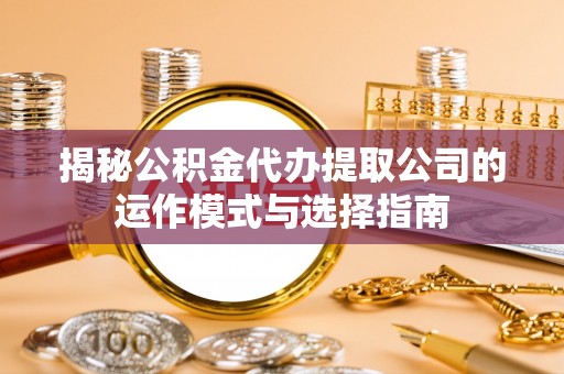 宿迁揭秘公积金代办提取公司的运作模式与选择指南
