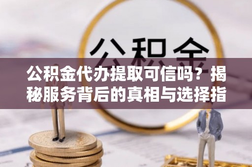 宿迁公积金代办提取可信吗？揭秘服务背后的真相与选择指南