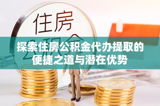 宿迁探索住房公积金代办提取的便捷之道与潜在优势