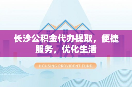 宿迁长沙公积金代办提取，便捷服务，优化生活