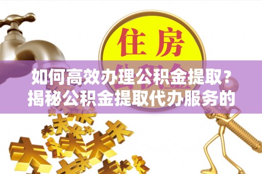 宿迁如何高效办理公积金提取？揭秘公积金提取代办服务的优势与注意事项