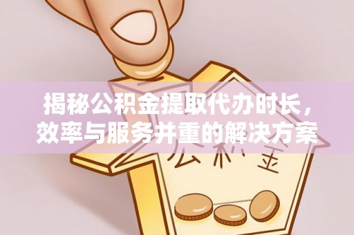 宿迁揭秘公积金提取代办时长，效率与服务并重的解决方案