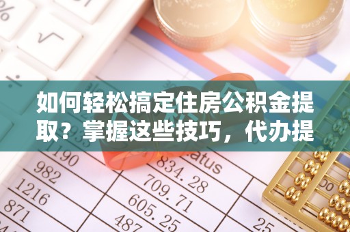 宿迁如何轻松搞定住房公积金提取？掌握这些技巧，代办提取住房公积金不再难