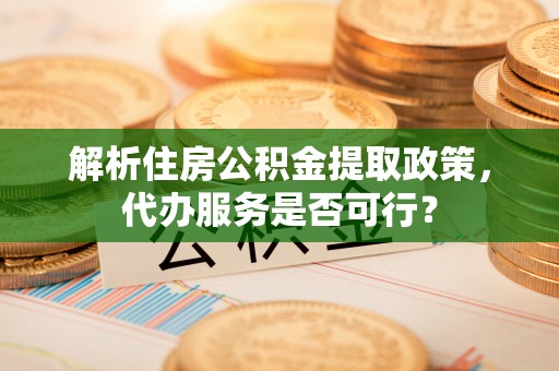 宿迁解析住房公积金提取政策，代办服务是否可行？