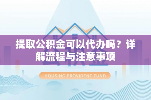 宿迁提取公积金可以代办吗？详解流程与注意事项