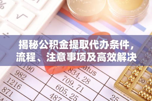 宿迁揭秘公积金提取代办条件，流程、注意事项及高效解决方案