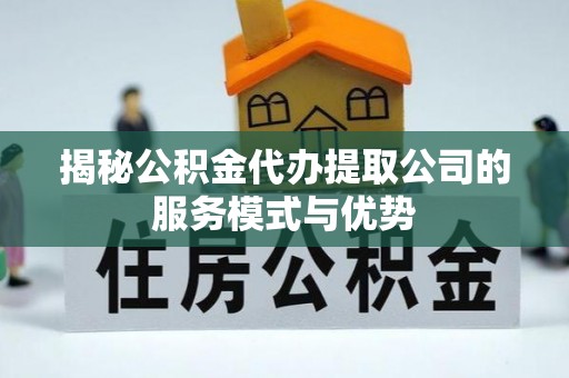 宿迁揭秘公积金代办提取公司的服务模式与优势