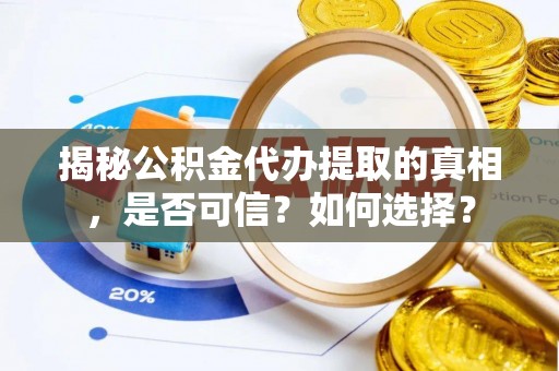 宿迁揭秘公积金代办提取的真相，是否可信？如何选择？