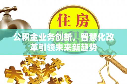 宿迁公积金业务创新，智慧化改革引领未来新趋势