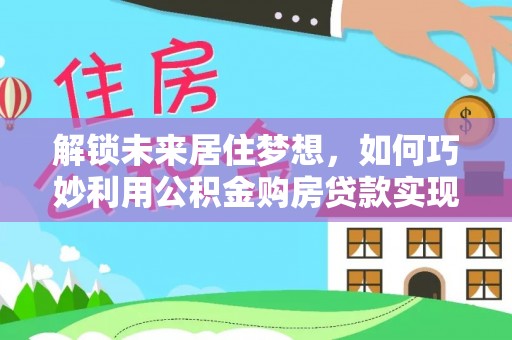 宿迁解锁未来居住梦想，如何巧妙利用公积金购房贷款实现房产投资