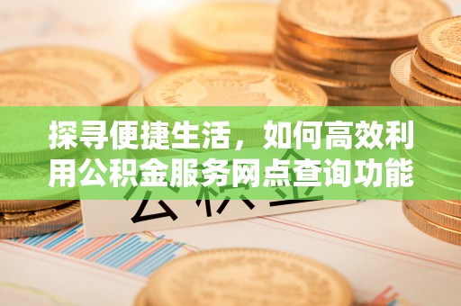 宿迁探寻便捷生活，如何高效利用公积金服务网点查询功能