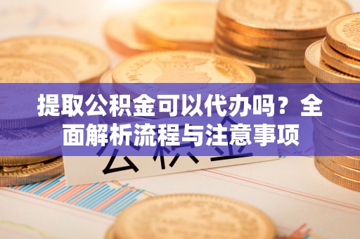 宿迁提取公积金可以代办吗？全面解析流程与注意事项