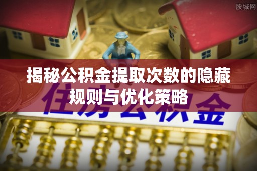 宿迁揭秘公积金提取次数的隐藏规则与优化策略