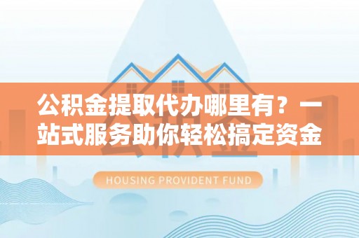 宿迁公积金提取代办哪里有？一站式服务助你轻松搞定资金难题