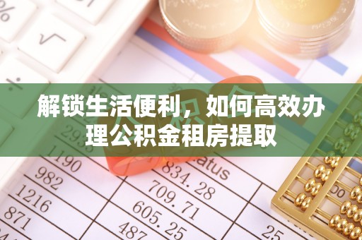 宿迁解锁生活便利，如何高效办理公积金租房提取