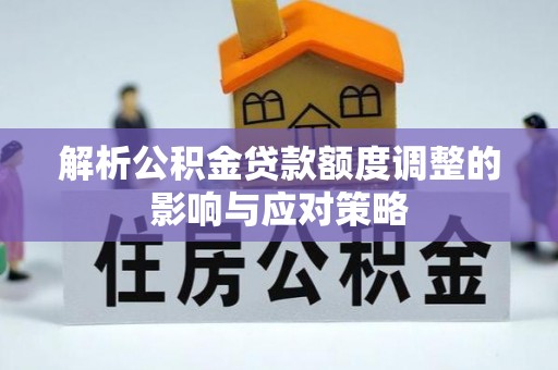 宿迁解析公积金贷款额度调整的影响与应对策略