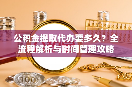 宿迁公积金提取代办要多久？全流程解析与时间管理攻略