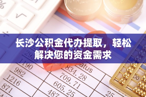 宿迁长沙公积金代办提取，轻松解决您的资金需求