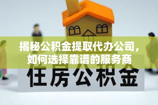 宿迁揭秘公积金提取代办公司，如何选择靠谱的服务商
