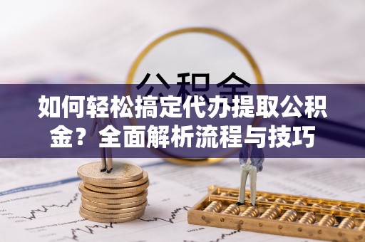 宿迁如何轻松搞定代办提取公积金？全面解析流程与技巧