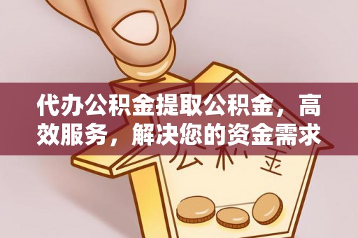 宿迁代办公积金提取公积金，高效服务，解决您的资金需求