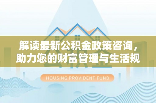 宿迁解读最新公积金政策咨询，助力您的财富管理与生活规划