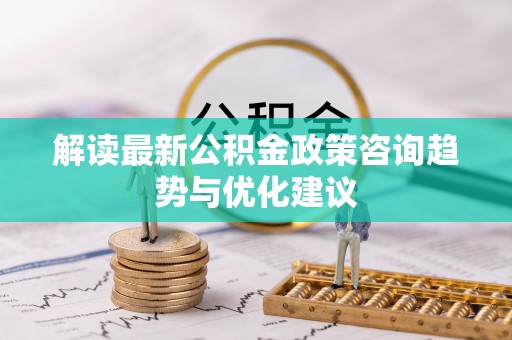 宿迁解读最新公积金政策咨询趋势与优化建议