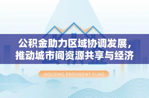 宿迁公积金助力区域协调发展，推动城市间资源共享与经济均衡发展