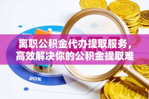 宿迁离职公积金代办提取服务，高效解决你的公积金提取难题