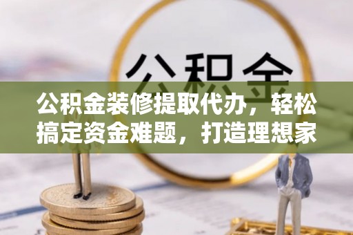 宿迁公积金装修提取代办，轻松搞定资金难题，打造理想家居
