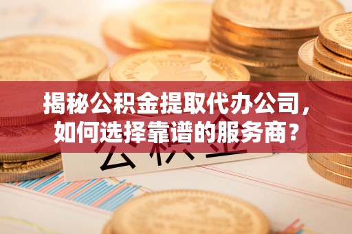 宿迁揭秘公积金提取代办公司，如何选择靠谱的服务商？