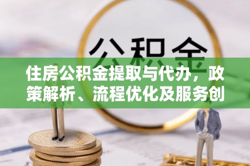 宿迁住房公积金提取与代办，政策解析、流程优化及服务创新