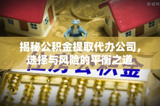 宿迁揭秘公积金提取代办公司，选择与风险的平衡之道