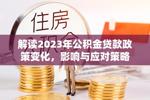 宿迁解读2023年公积金贷款政策变化，影响与应对策略