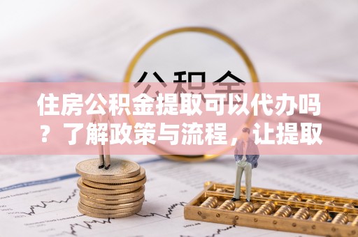 宿迁住房公积金提取可以代办吗？了解政策与流程，让提取更便捷