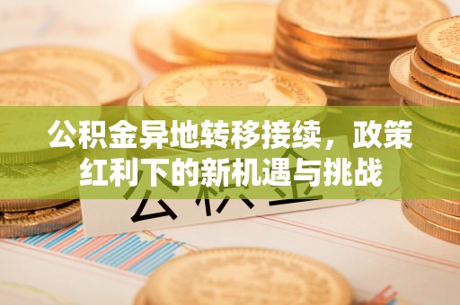 宿迁公积金异地转移接续，政策红利下的新机遇与挑战