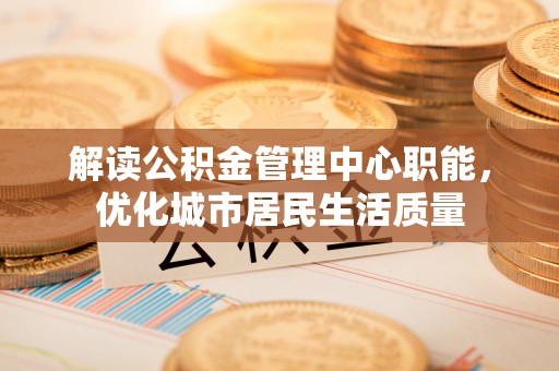宿迁解读公积金管理中心职能，优化城市居民生活质量