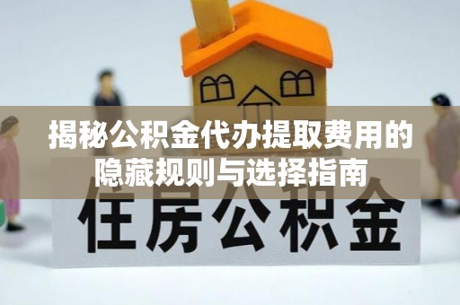 宿迁揭秘公积金代办提取费用的隐藏规则与选择指南