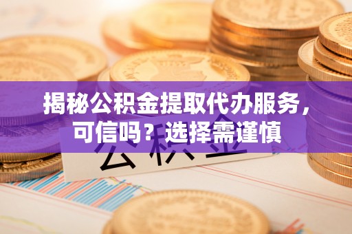 宿迁揭秘公积金提取代办服务，可信吗？选择需谨慎