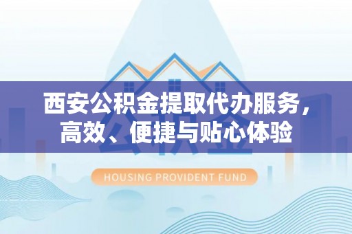 宿迁西安公积金提取代办服务，高效、便捷与贴心体验