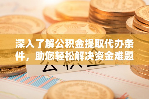宿迁深入了解公积金提取代办条件，助您轻松解决资金难题