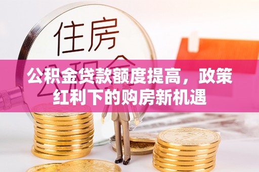 宿迁公积金贷款额度提高，政策红利下的购房新机遇
