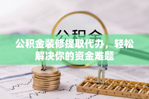 宿迁公积金装修提取代办，轻松解决你的资金难题