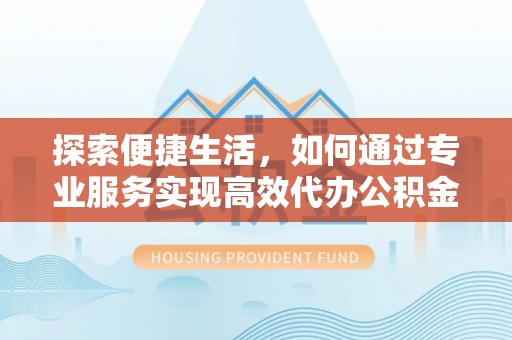 宿迁探索便捷生活，如何通过专业服务实现高效代办公积金提取